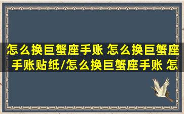 怎么换巨蟹座手账 怎么换巨蟹座手账贴纸/怎么换巨蟹座手账 怎么换巨蟹座手账贴纸-我的网站